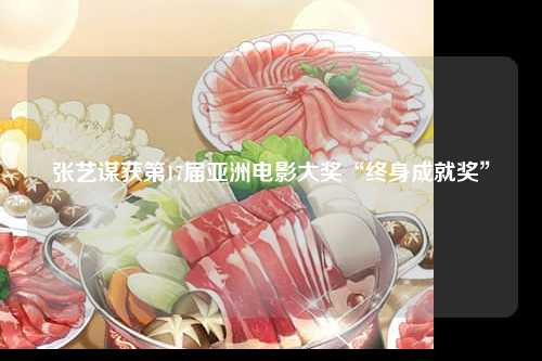 张艺谋获第17届亚洲电影大奖“终身成就奖”-第1张图片-益民生活网